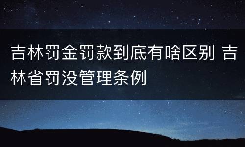吉林罚金罚款到底有啥区别 吉林省罚没管理条例