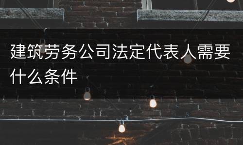 建筑劳务公司法定代表人需要什么条件