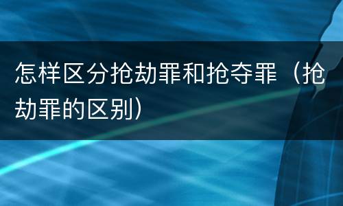 怎样区分抢劫罪和抢夺罪（抢劫罪的区别）