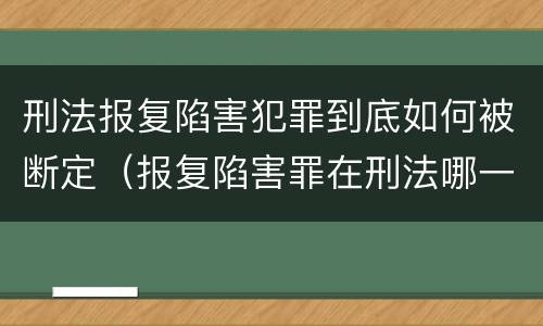 刑法报复陷害犯罪到底如何被断定（报复陷害罪在刑法哪一章）