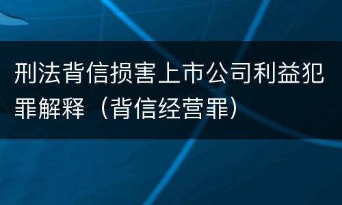 刑法背信损害上市公司利益犯罪解释（背信经营罪）