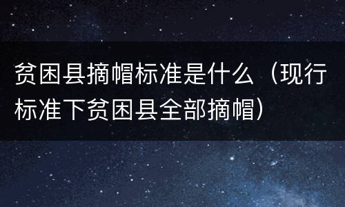 贫困县摘帽标准是什么（现行标准下贫困县全部摘帽）