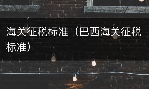 海关征税标准（巴西海关征税标准）
