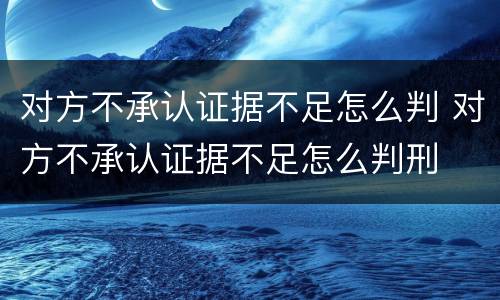 对方不承认证据不足怎么判 对方不承认证据不足怎么判刑