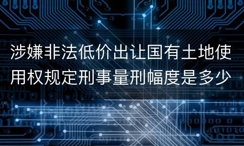 涉嫌非法低价出让国有土地使用权规定刑事量刑幅度是多少