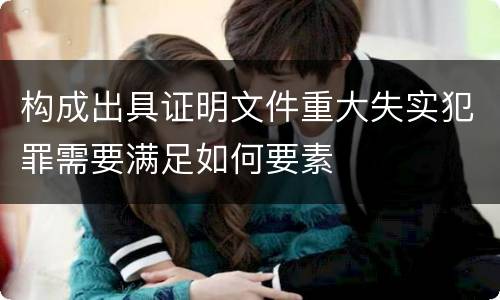 构成出具证明文件重大失实犯罪需要满足如何要素