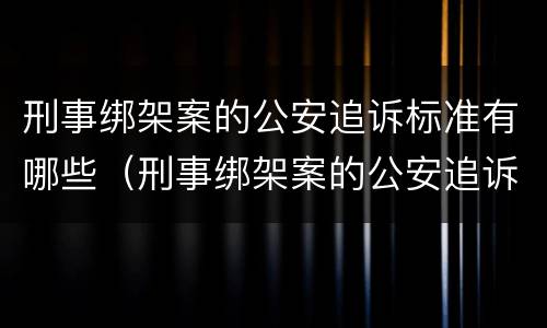 刑事绑架案的公安追诉标准有哪些（刑事绑架案的公安追诉标准有哪些内容）