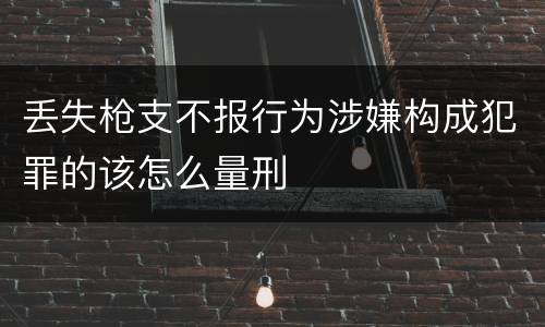 丢失枪支不报行为涉嫌构成犯罪的该怎么量刑