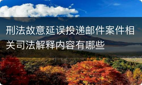 刑法故意延误投递邮件案件相关司法解释内容有哪些
