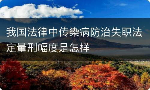 我国法律中传染病防治失职法定量刑幅度是怎样