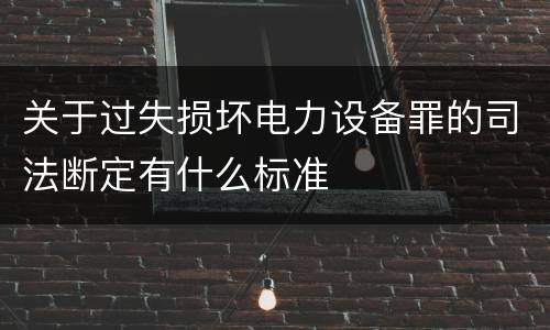 关于过失损坏电力设备罪的司法断定有什么标准