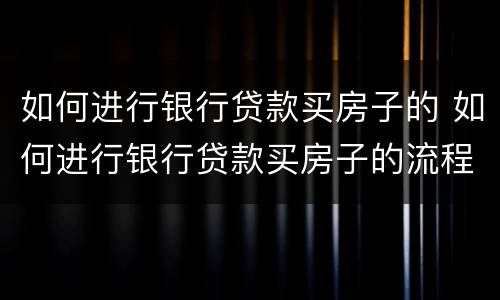如何进行银行贷款买房子的 如何进行银行贷款买房子的流程