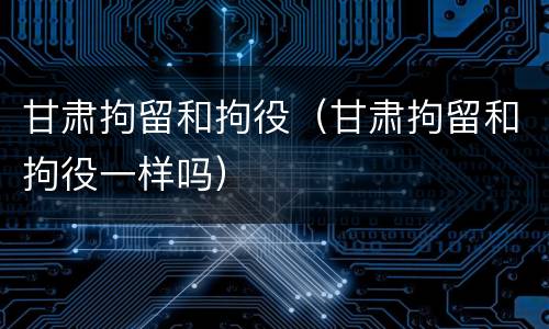 甘肃拘留和拘役（甘肃拘留和拘役一样吗）