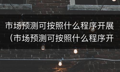 市场预测可按照什么程序开展（市场预测可按照什么程序开展工作）