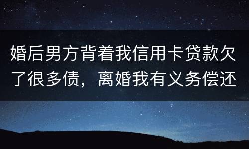 婚后男方背着我信用卡贷款欠了很多债，离婚我有义务偿还吗