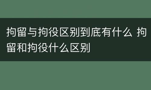 拘留与拘役区别到底有什么 拘留和拘役什么区别