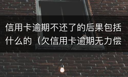 信用卡逾期不还了的后果包括什么的（欠信用卡逾期无力偿还该怎么办）