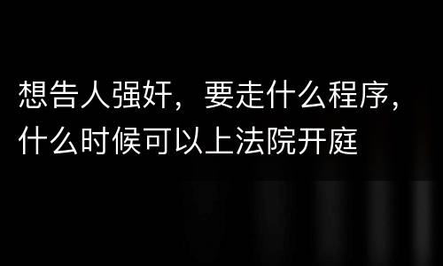 想告人强奸，要走什么程序，什么时候可以上法院开庭