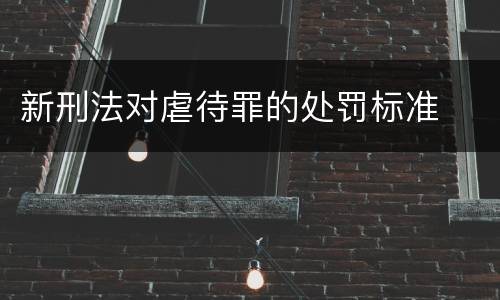 新刑法对虐待罪的处罚标准