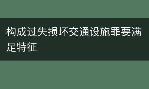 构成过失损坏交通设施罪要满足特征