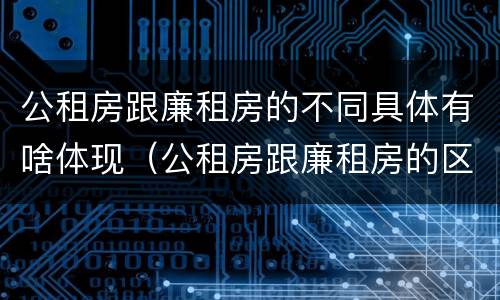 公租房跟廉租房的不同具体有啥体现（公租房跟廉租房的区别在哪里）