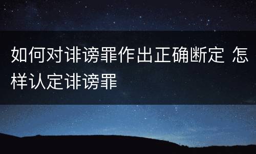 如何对诽谤罪作出正确断定 怎样认定诽谤罪