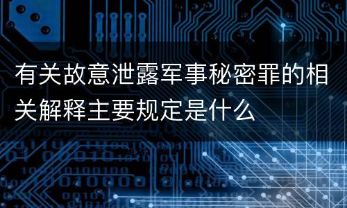 有关故意泄露军事秘密罪的相关解释主要规定是什么