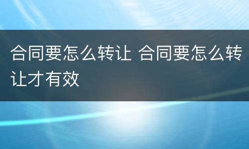 合同要怎么转让 合同要怎么转让才有效