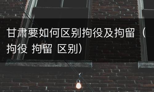 甘肃要如何区别拘役及拘留（拘役 拘留 区别）
