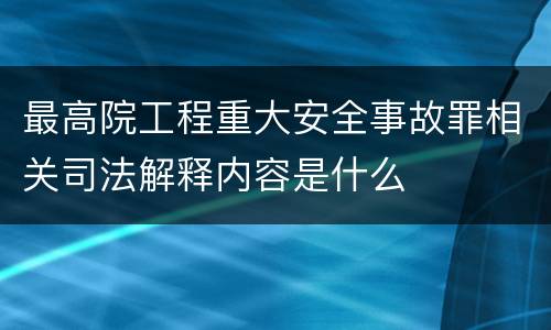 最高院工程重大安全事故罪相关司法解释内容是什么