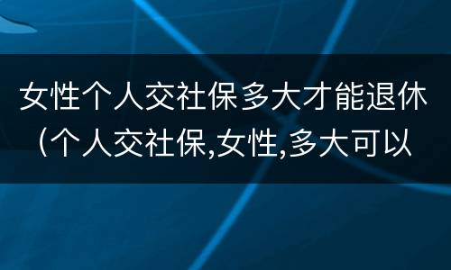 女性个人交社保多大才能退休（个人交社保,女性,多大可以退休）