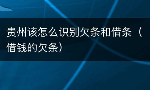 贵州该怎么识别欠条和借条（借钱的欠条）