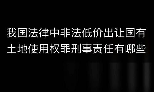 我国法律中非法低价出让国有土地使用权罪刑事责任有哪些