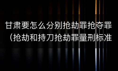 甘肃要怎么分别抢劫罪抢夺罪（抢劫和持刀抢劫罪量刑标准）