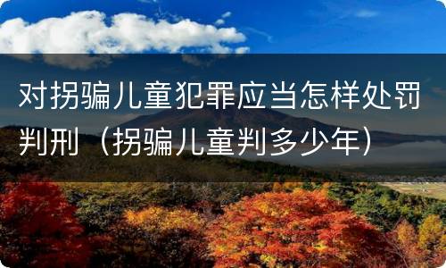 对拐骗儿童犯罪应当怎样处罚判刑（拐骗儿童判多少年）