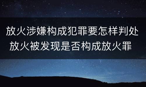 放火涉嫌构成犯罪要怎样判处 放火被发现是否构成放火罪
