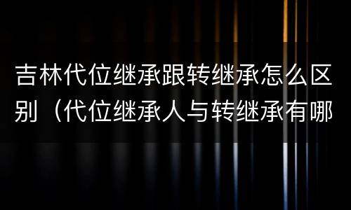 吉林代位继承跟转继承怎么区别（代位继承人与转继承有哪些区别）