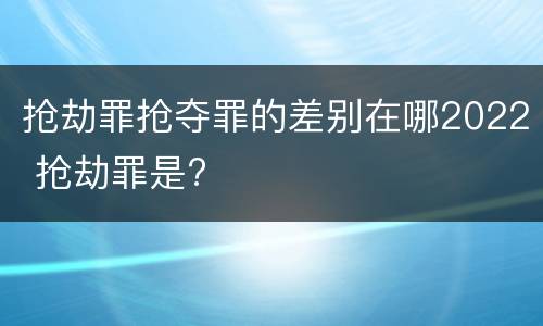 抢劫罪抢夺罪的差别在哪2022 抢劫罪是?