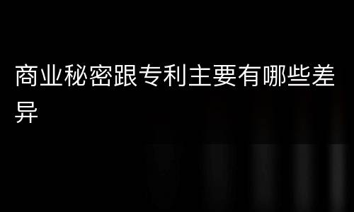 商业秘密跟专利主要有哪些差异