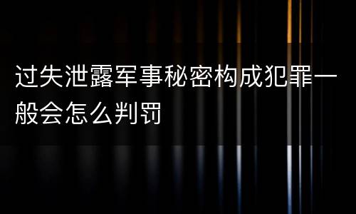 过失泄露军事秘密构成犯罪一般会怎么判罚