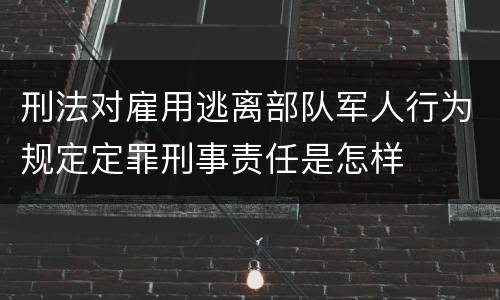 刑法对雇用逃离部队军人行为规定定罪刑事责任是怎样