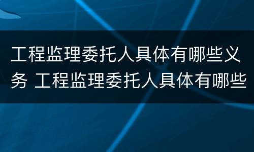 工程监理委托人具体有哪些义务 工程监理委托人具体有哪些义务和责任