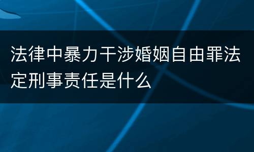 法律中暴力干涉婚姻自由罪法定刑事责任是什么