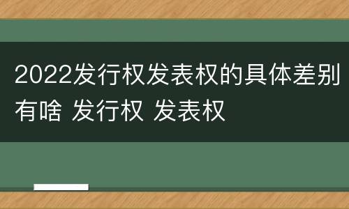 2022发行权发表权的具体差别有啥 发行权 发表权