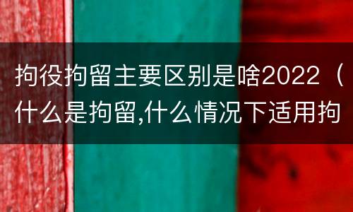 拘役拘留主要区别是啥2022（什么是拘留,什么情况下适用拘留）