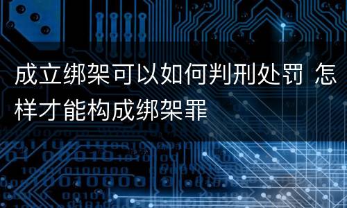 成立绑架可以如何判刑处罚 怎样才能构成绑架罪