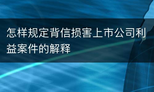 怎样规定背信损害上市公司利益案件的解释