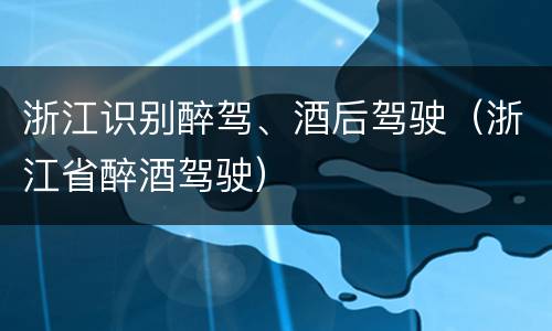 浙江识别醉驾、酒后驾驶（浙江省醉酒驾驶）