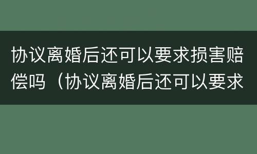 协议离婚后还可以要求损害赔偿吗（协议离婚后还可以要求损害赔偿吗）
