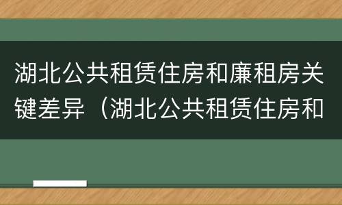 湖北公共租赁住房和廉租房关键差异（湖北公共租赁住房和廉租房关键差异）